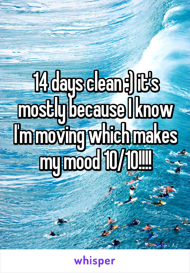 14 days clean :) it's mostly because I know I'm moving which makes my mood 10/10!!!!
