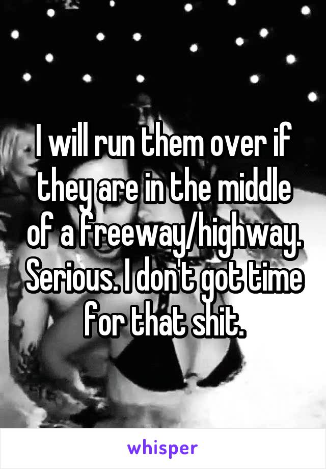 I will run them over if they are in the middle of a freeway/highway. Serious. I don't got time for that shit.