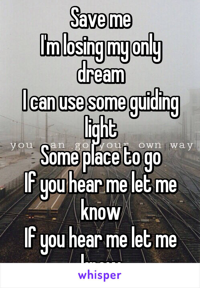 Save me
I'm losing my only dream
I can use some guiding light
Some place to go
If you hear me let me know
If you hear me let me know