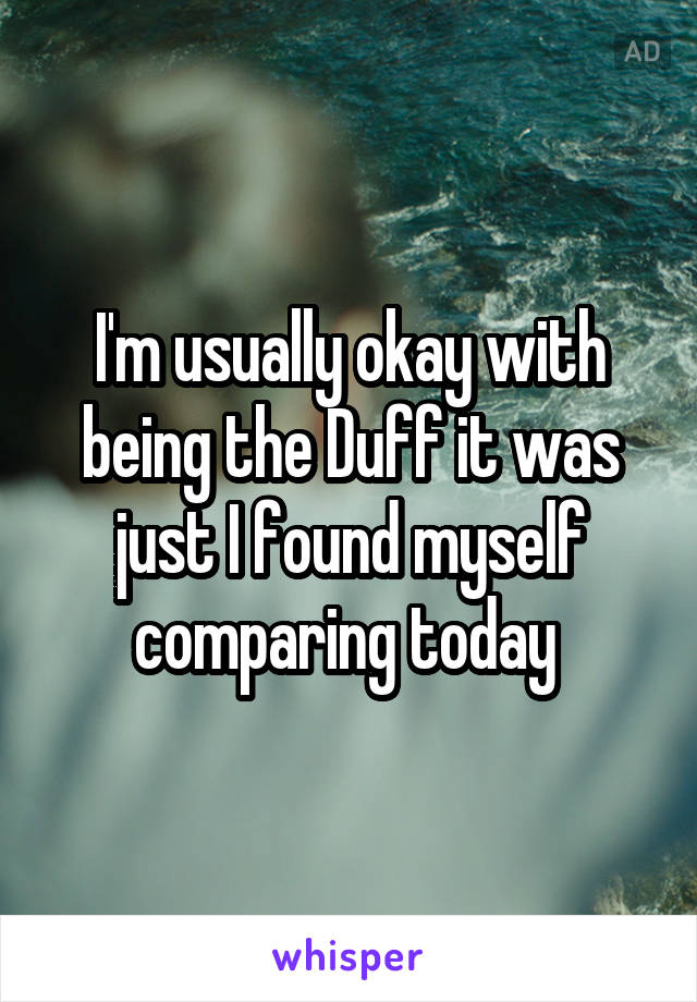 I'm usually okay with being the Duff it was just I found myself comparing today 