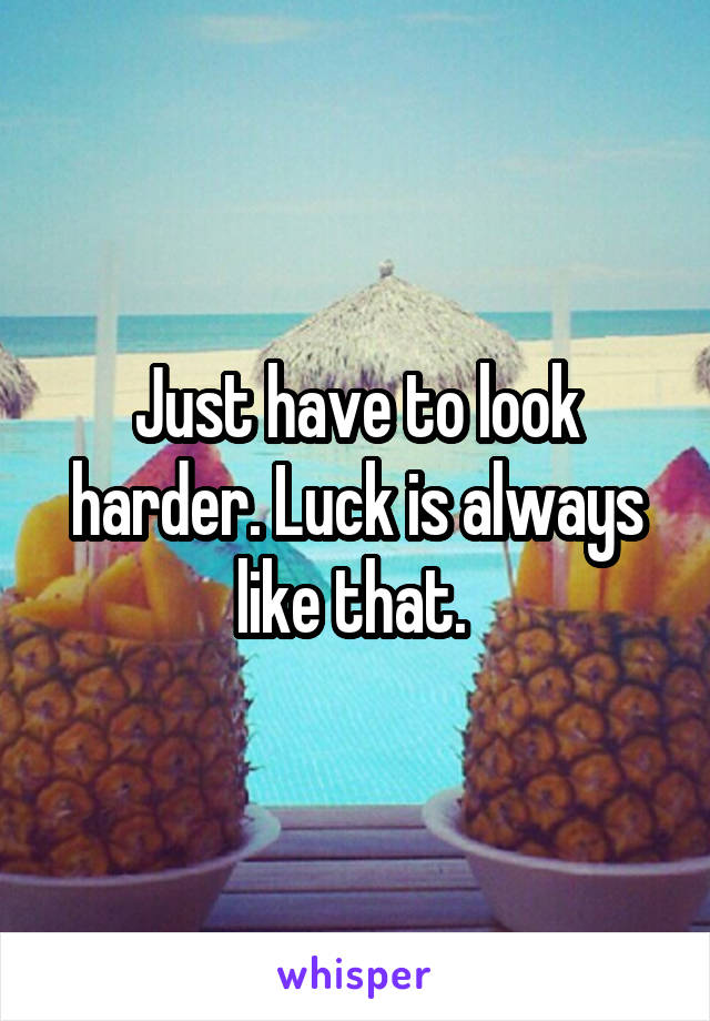 Just have to look harder. Luck is always like that. 