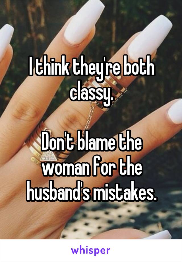 I think they're both classy.

Don't blame the woman for the husband's mistakes.