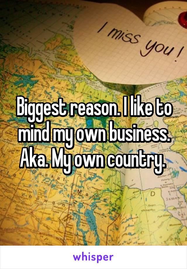 Biggest reason. I like to mind my own business. Aka. My own country. 