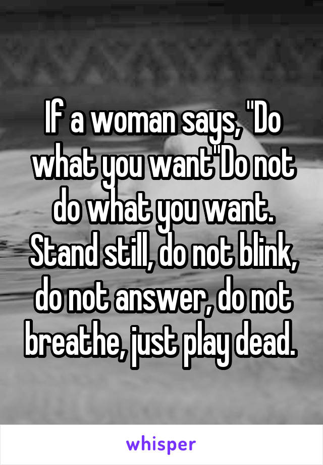 If a woman says, "Do what you want"Do not do what you want. Stand still, do not blink, do not answer, do not breathe, just play dead. 