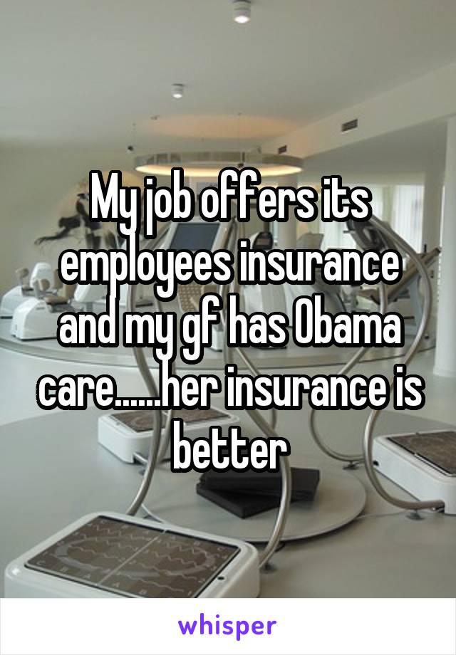 My job offers its employees insurance and my gf has Obama care......her insurance is better