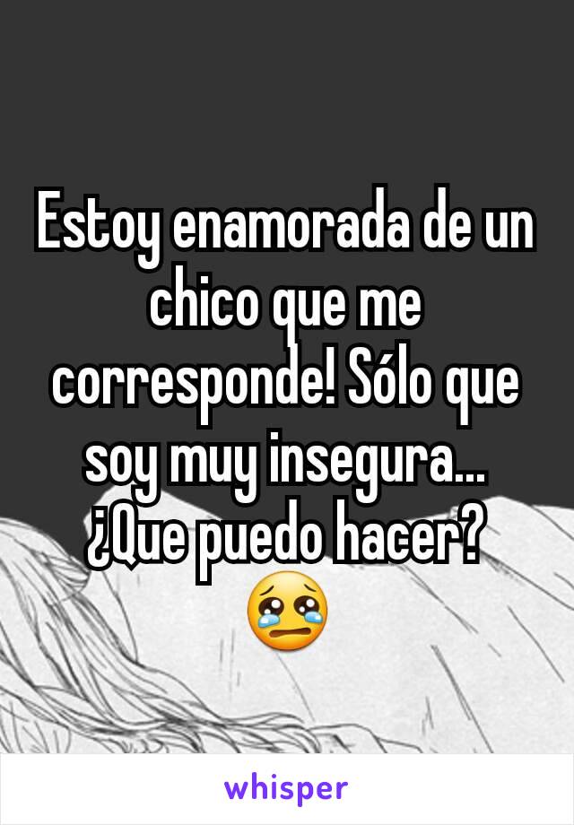 Estoy enamorada de un chico que me corresponde! Sólo que soy muy insegura... ¿Que puedo hacer? 😢