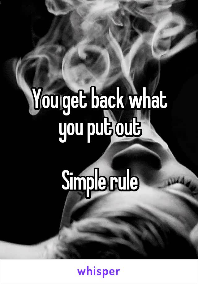 You get back what
you put out

Simple rule