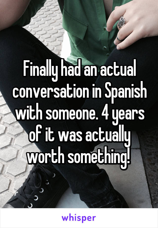 Finally had an actual conversation in Spanish with someone. 4 years of it was actually worth something! 