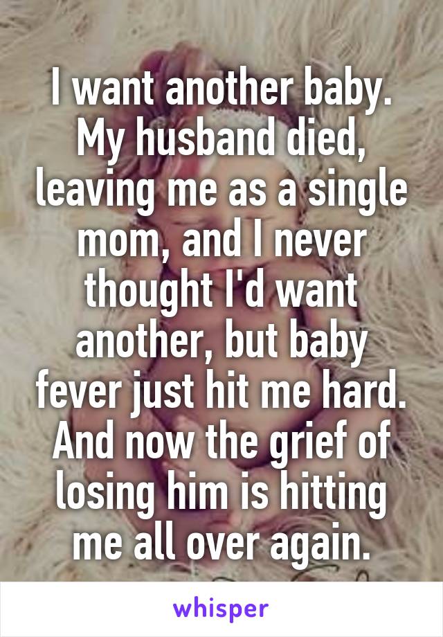 I want another baby.
My husband died, leaving me as a single mom, and I never thought I'd want another, but baby fever just hit me hard.
And now the grief of losing him is hitting me all over again.