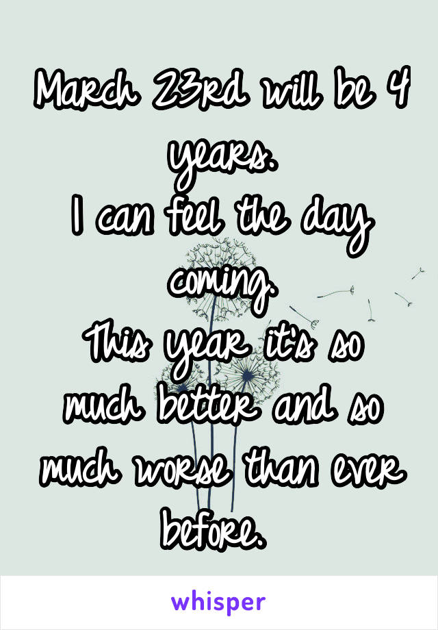 March 23rd will be 4 years.
I can feel the day coming.
This year it's so much better and so much worse than ever before. 