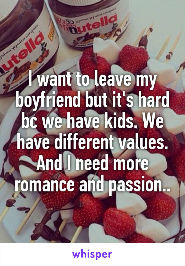 I want to leave my boyfriend but it's hard bc we have kids. We have different values. And I need more romance and passion..