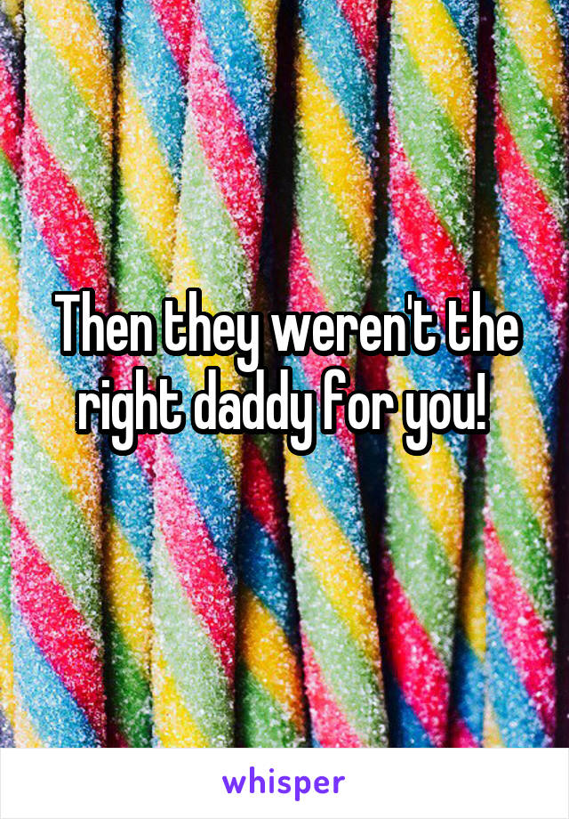 Then they weren't the right daddy for you! 
