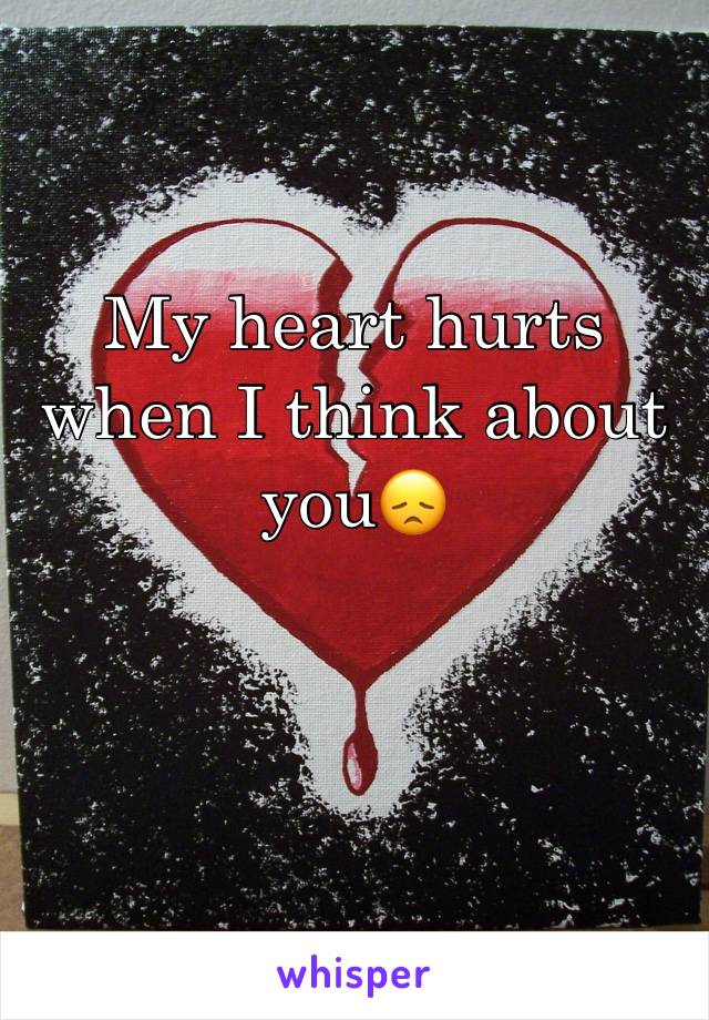 My heart hurts when I think about you😞