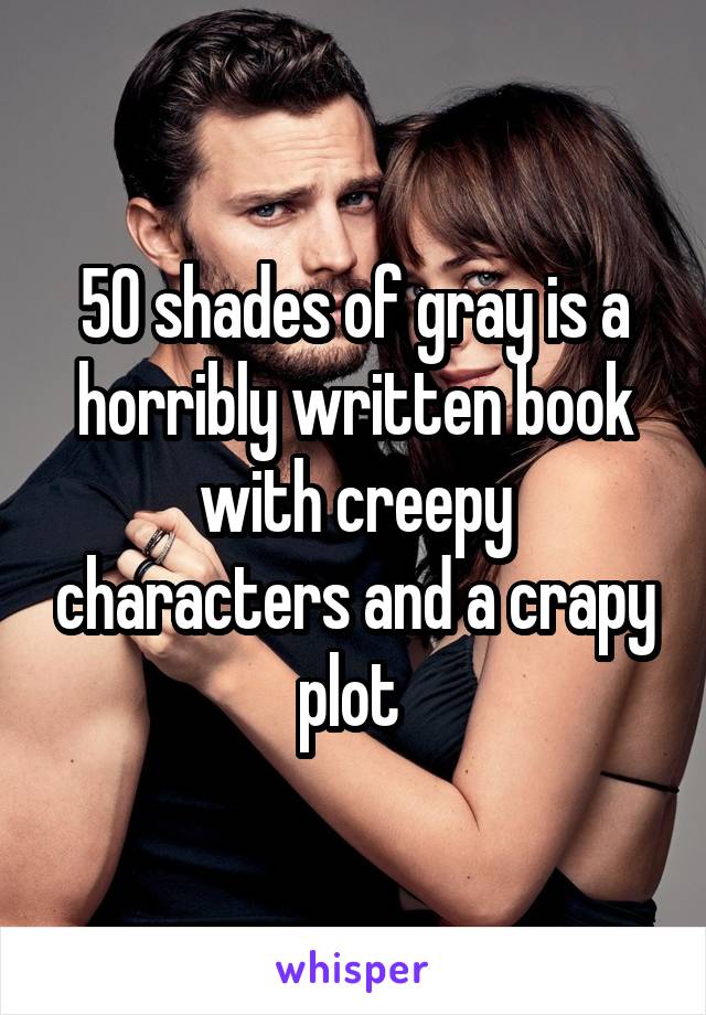 50 shades of gray is a horribly written book with creepy characters and a crapy plot 