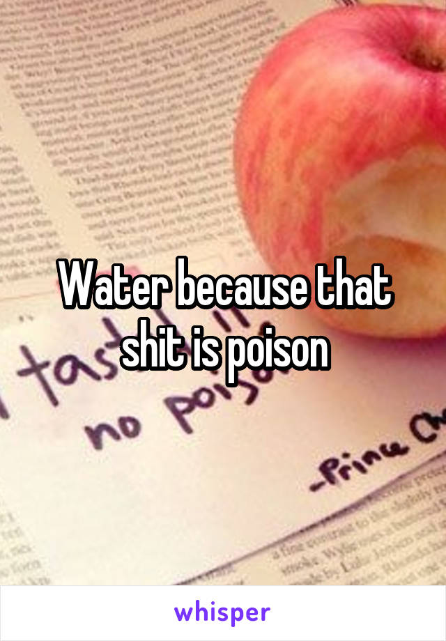 Water because that shit is poison