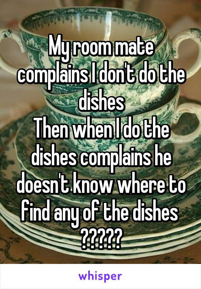 My room mate complains I don't do the dishes
Then when I do the dishes complains he doesn't know where to find any of the dishes 
🤦🏻‍♂️