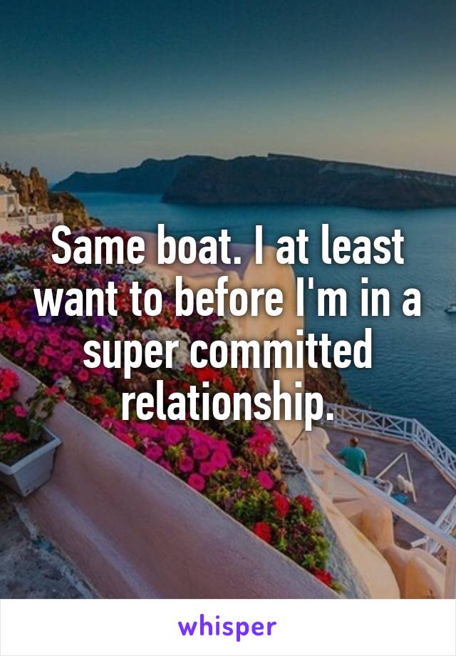 Same boat. I at least want to before I'm in a super committed relationship.