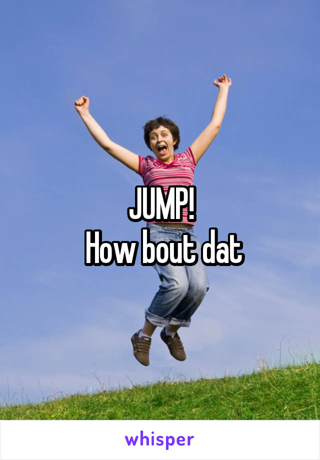 JUMP!
 How bout dat