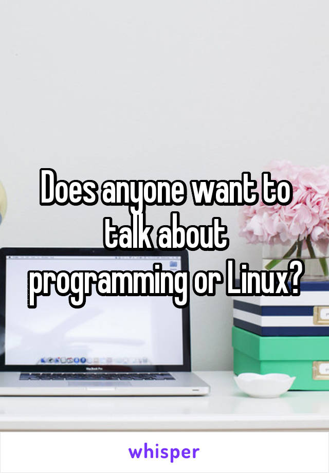 Does anyone want to talk about programming or Linux?