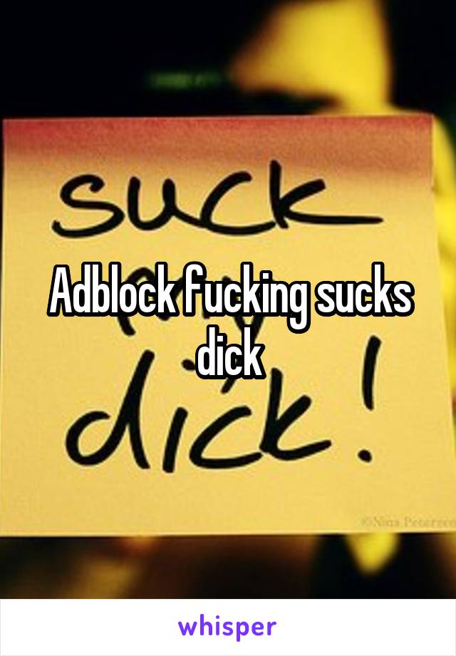 Adblock fucking sucks dick