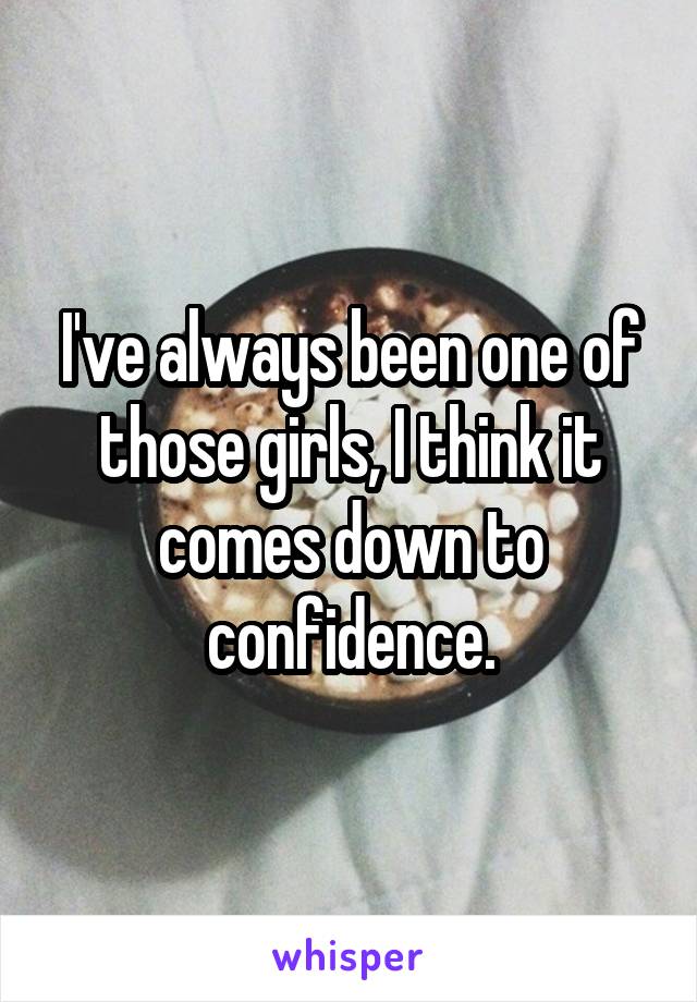 I've always been one of those girls, I think it comes down to confidence.