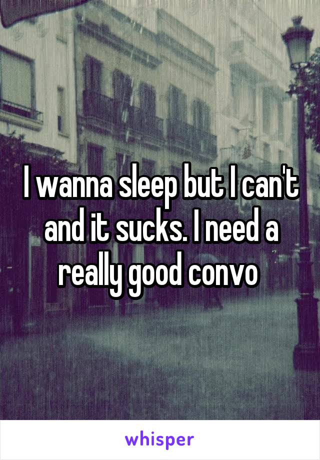 I wanna sleep but I can't and it sucks. I need a really good convo 