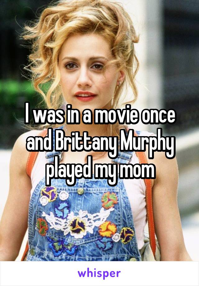 I was in a movie once and Brittany Murphy played my mom