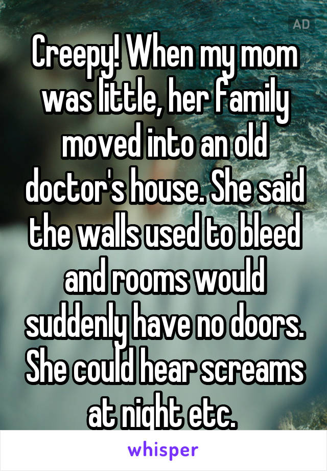 Creepy! When my mom was little, her family moved into an old doctor's house. She said the walls used to bleed and rooms would suddenly have no doors. She could hear screams at night etc. 