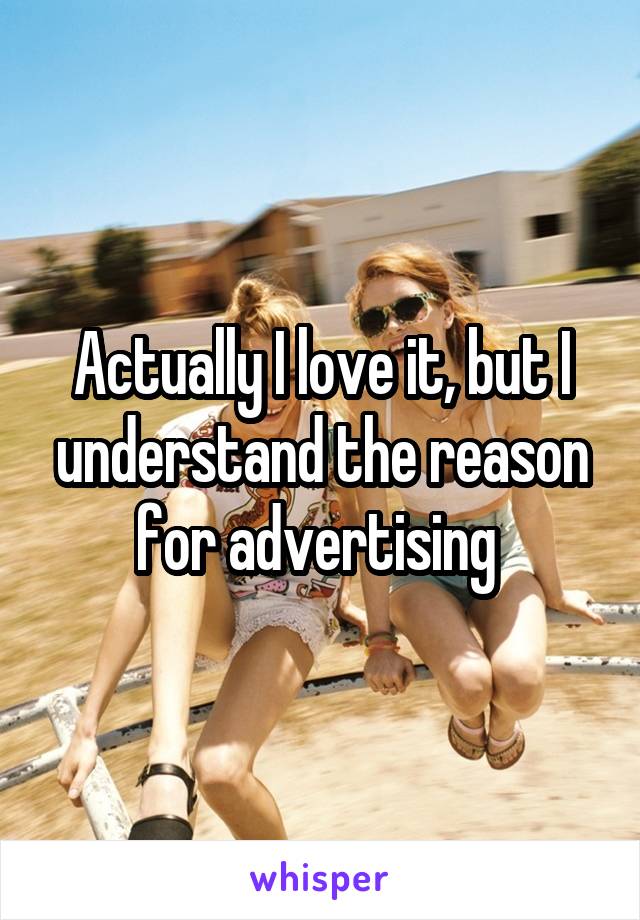 Actually I love it, but I understand the reason for advertising 