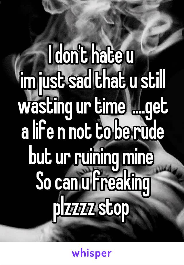 I don't hate u 
im just sad that u still wasting ur time  ....get a life n not to be rude but ur ruining mine 
So can u freaking plzzzz stop 