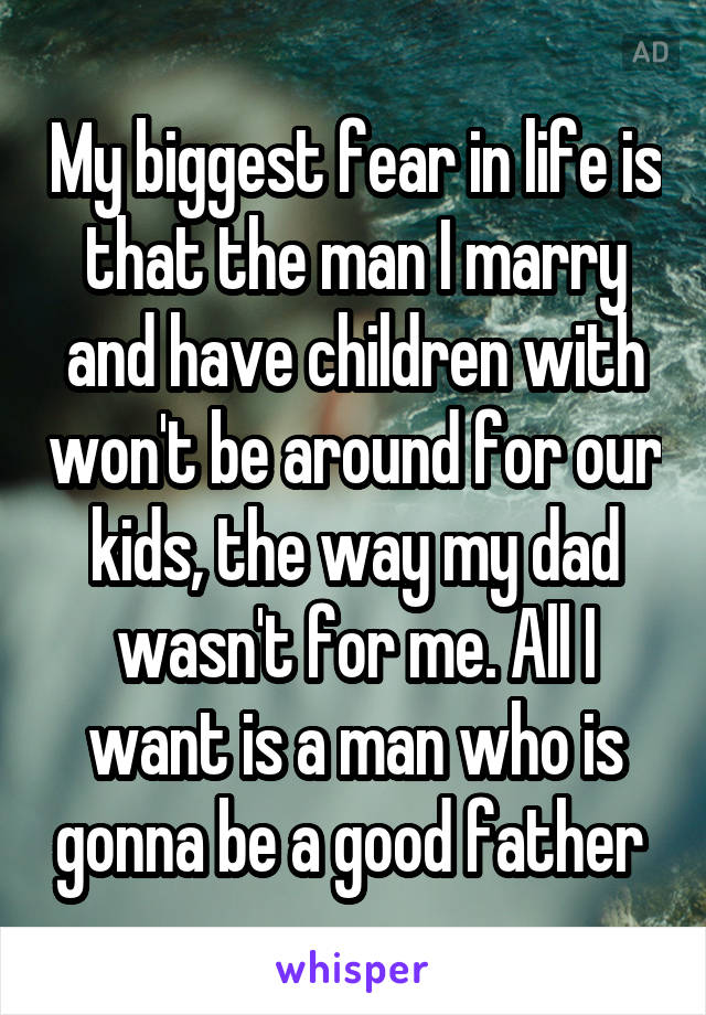 My biggest fear in life is that the man I marry and have children with won't be around for our kids, the way my dad wasn't for me. All I want is a man who is gonna be a good father 