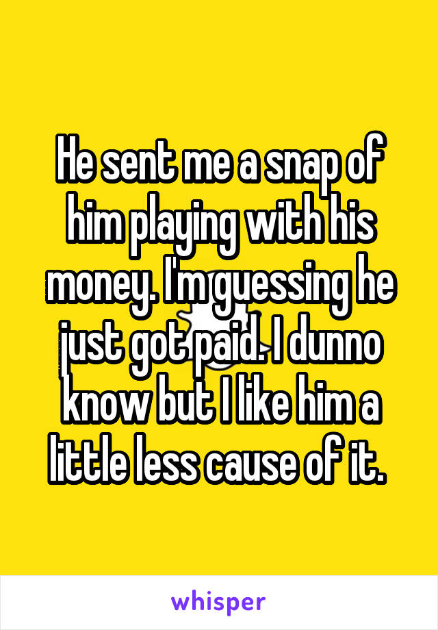 He sent me a snap of him playing with his money. I'm guessing he just got paid. I dunno know but I like him a little less cause of it. 