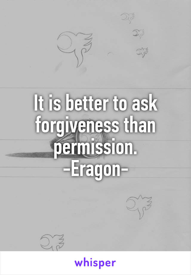 It is better to ask forgiveness than permission.
-Eragon-