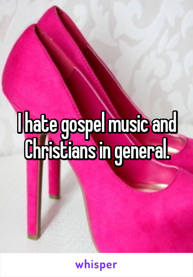 I hate gospel music and Christians in general.