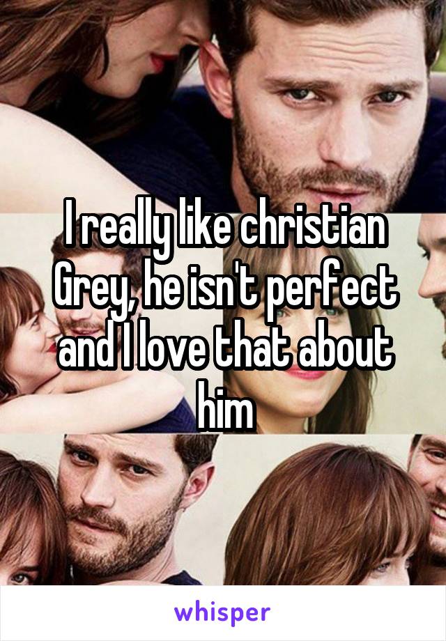 I really like christian Grey, he isn't perfect and I love that about him