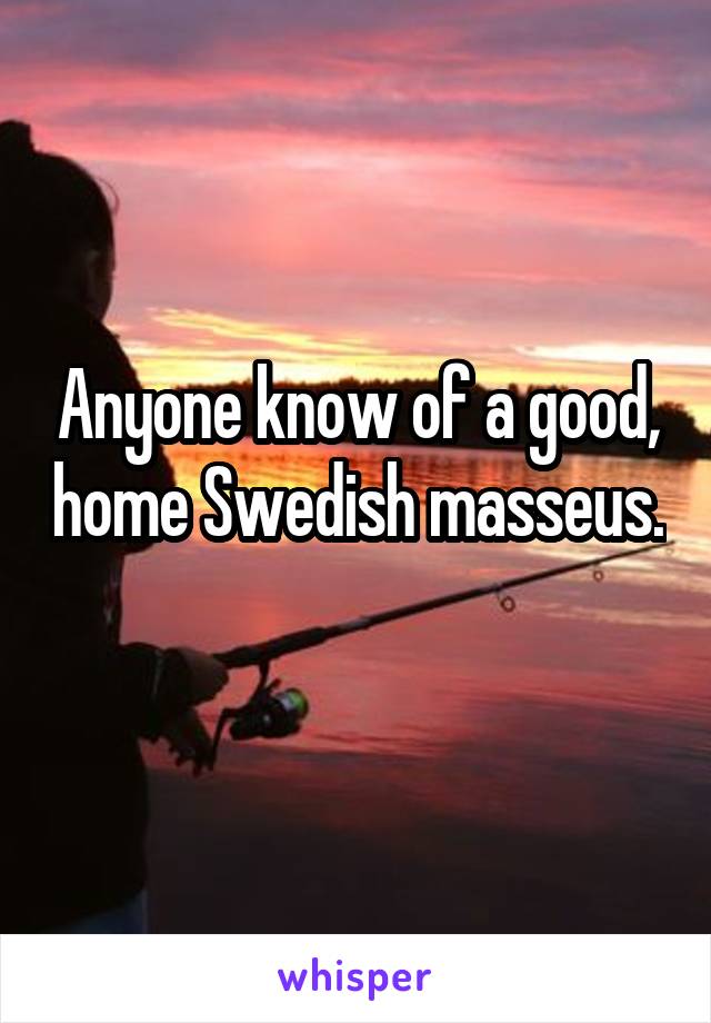 Anyone know of a good, home Swedish masseus. 