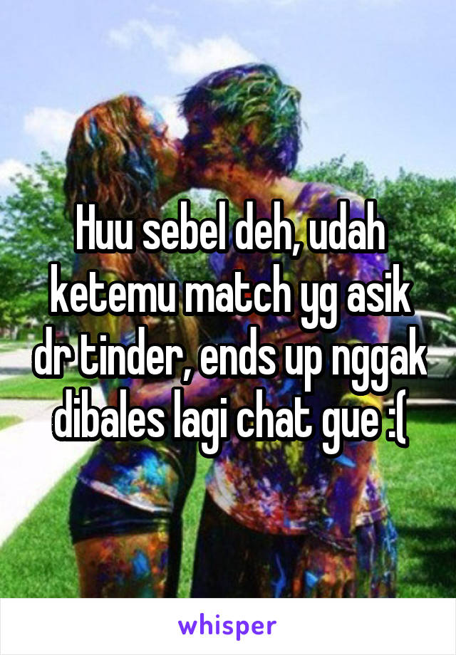 Huu sebel deh, udah ketemu match yg asik dr tinder, ends up nggak dibales lagi chat gue :(