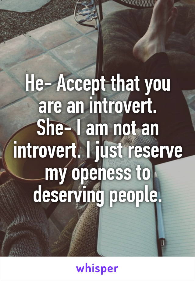 He- Accept that you are an introvert.
She- I am not an introvert. I just reserve my openess to deserving people.