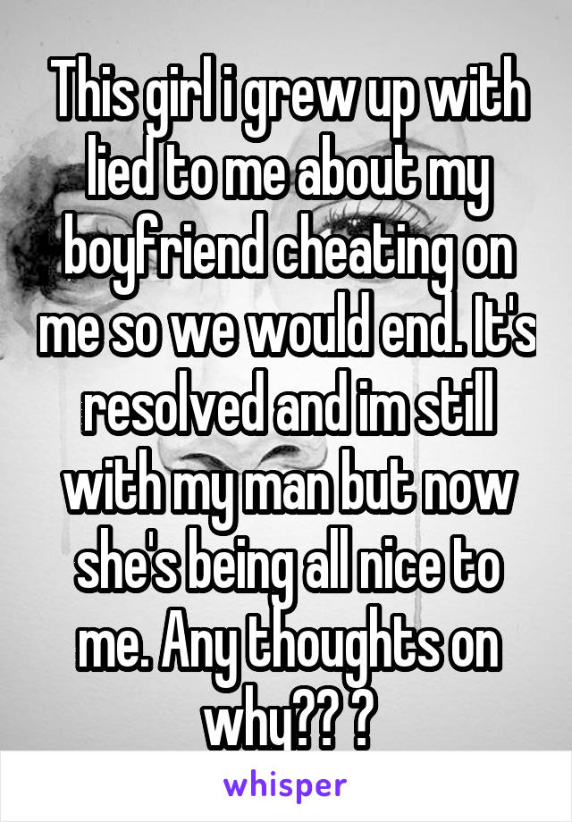 This girl i grew up with lied to me about my boyfriend cheating on me so we would end. It's resolved and im still with my man but now she's being all nice to me. Any thoughts on why?? 🤔