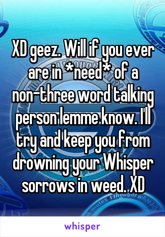 XD geez. Will if you ever are in *need* of a non-three word talking person lemme know. I'll try and keep you from drowning your Whisper sorrows in weed. XD