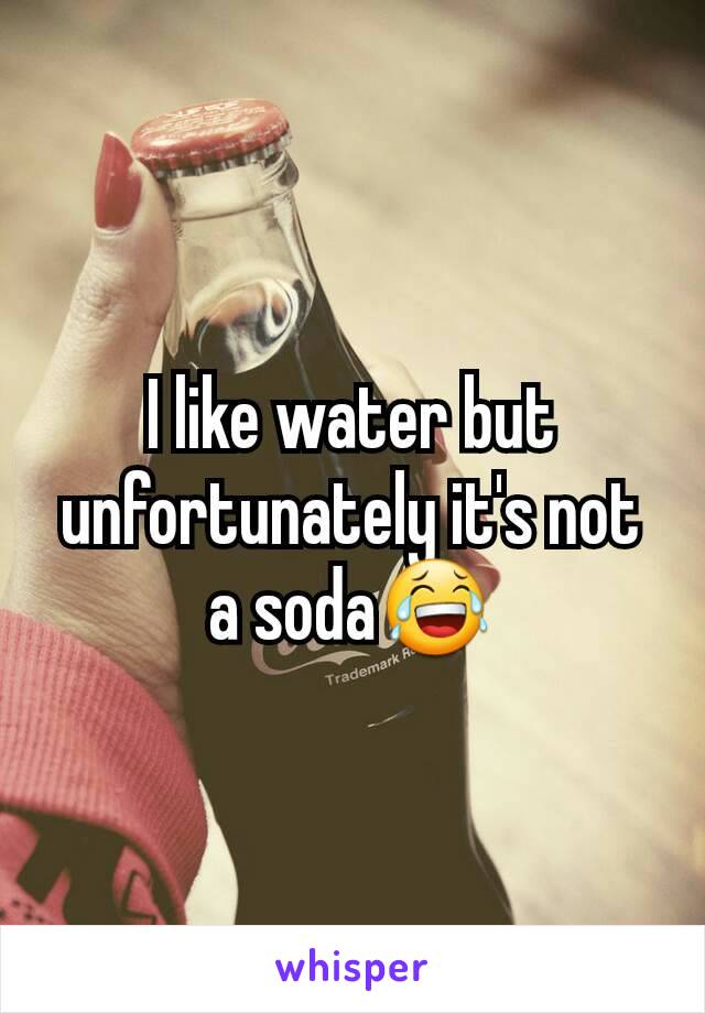 I like water but unfortunately it's not a soda😂