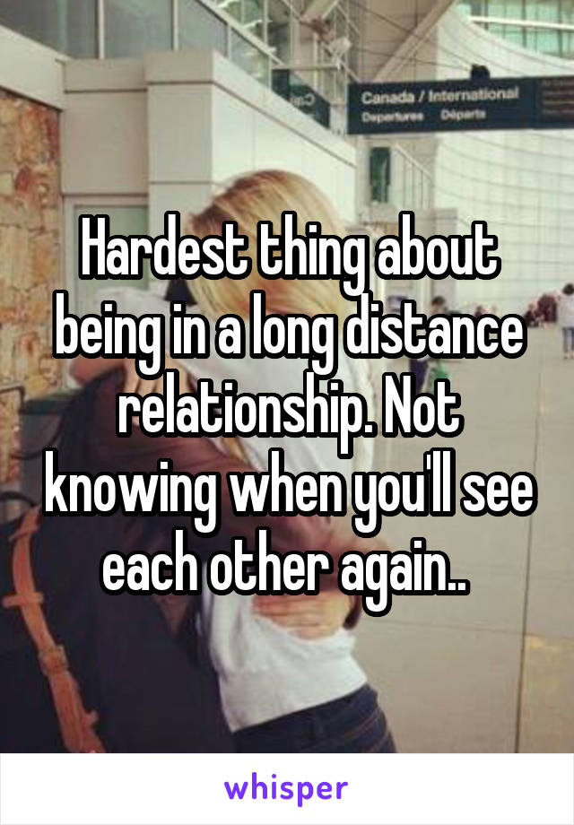 Hardest thing about being in a long distance relationship. Not knowing when you'll see each other again.. 