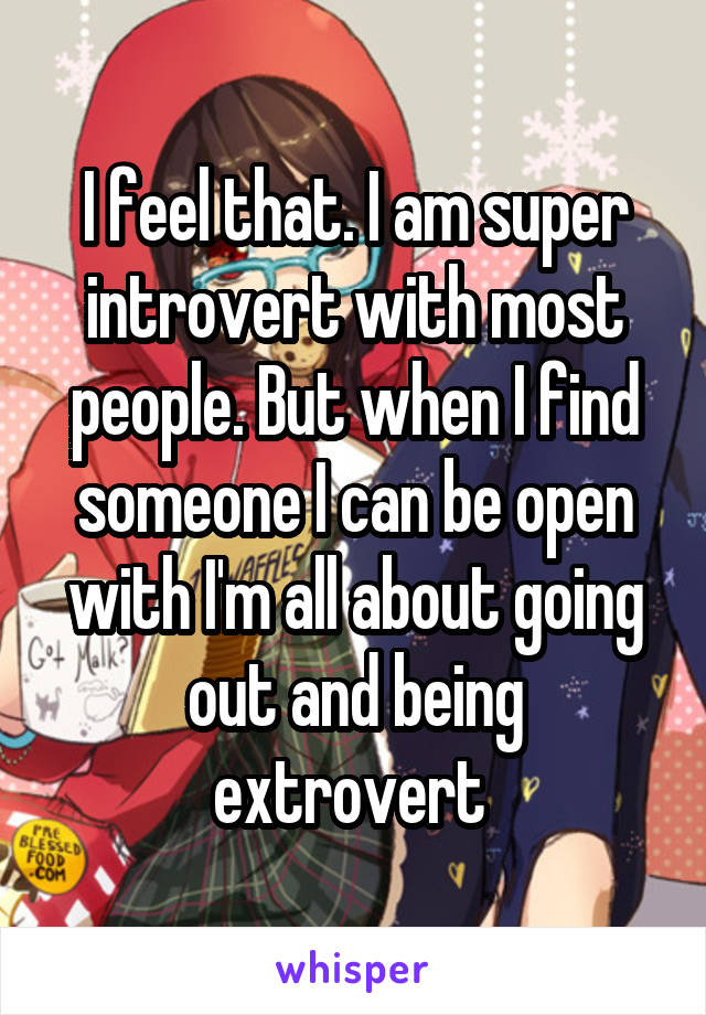 I feel that. I am super introvert with most people. But when I find someone I can be open with I'm all about going out and being extrovert 