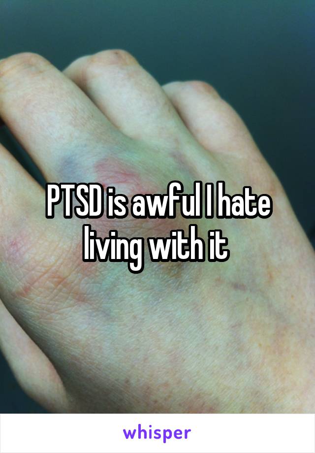 PTSD is awful I hate living with it 