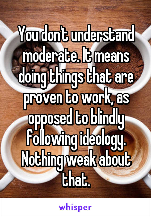 You don't understand moderate. It means doing things that are proven to work, as opposed to blindly following ideology. Nothing weak about that.