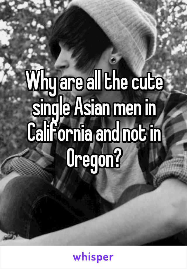 Why are all the cute single Asian men in California and not in Oregon?
