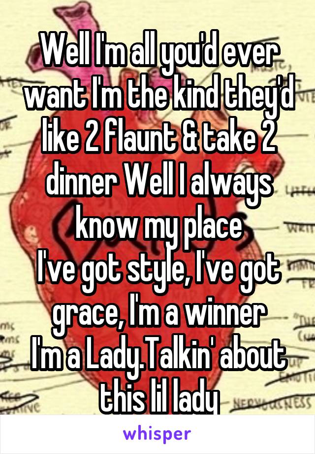 Well I'm all you'd ever want I'm the kind they'd like 2 flaunt & take 2 dinner Well I always know my place
I've got style, I've got grace, I'm a winner
I'm a Lady.Talkin' about this lil lady