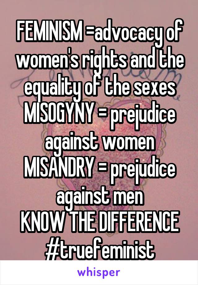 FEMINISM =advocacy of women's rights and the equality of the sexes
MISOGYNY = prejudice against women
MISANDRY = prejudice against men
KNOW THE DIFFERENCE
#truefeminist