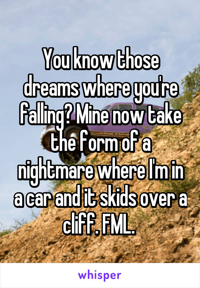 You know those dreams where you're falling? Mine now take the form of a nightmare where I'm in a car and it skids over a cliff. FML. 