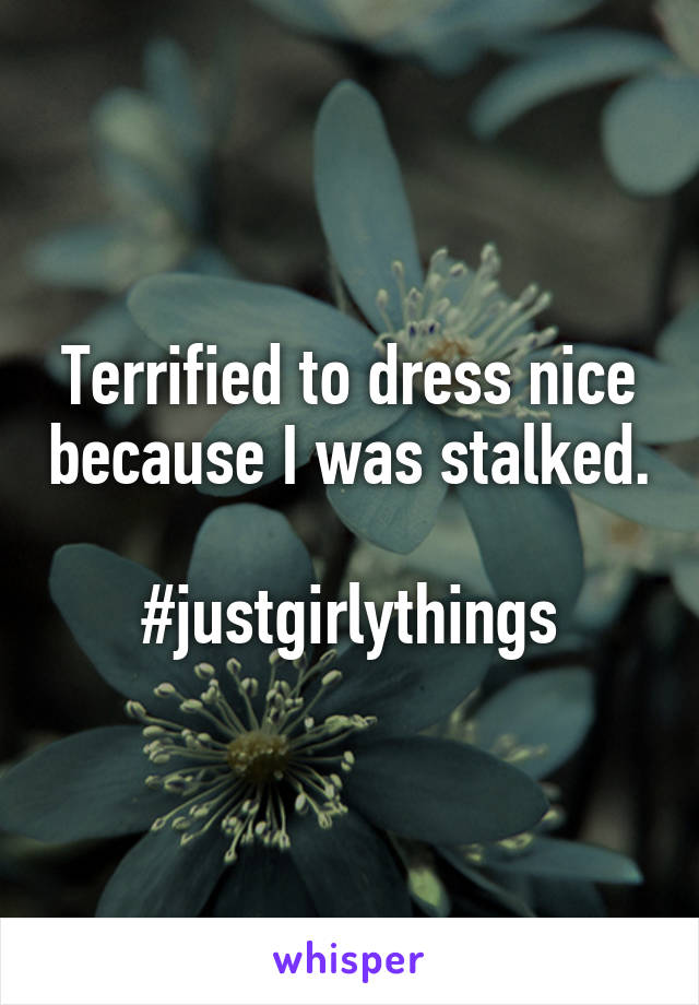 Terrified to dress nice because I was stalked.

#justgirlythings